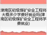 津南区初级煤矿安全工程师大概多少学费好就业吗(津南区初级煤矿安全工程师学费就业)