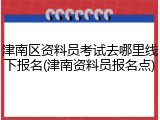 津南区资料员考试去哪里线下报名(津南资料员报名点)