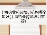 上海执业药师培训机构哪个最好(上海执业药师培训推荐)