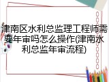 津南区水利总监理工程师需要年审吗怎么操作(津南水利总监年审流程)