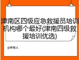 津南区四级应急救援员培训机构哪个最好(津南四级救援培训优选)