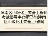 津南区中级化工安全工程师考试指导中心哪里有(津南区中级化工安全工程师)