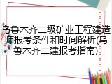 乌鲁木齐二级矿业工程建造师报考条件和时间解析(乌鲁木齐二建报考指南)