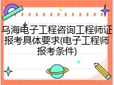 乌海电子工程咨询工程师证报考具体要求(电子工程师报考条件)