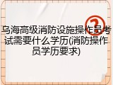 乌海高级消防设施操作员考试需要什么学历(消防操作员学历要求)