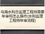 乌海水利总监理工程师需要年审吗怎么操作(水利监理工程师年审流程)