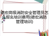 德宏高级消防安全管理员怎么报名培训费用(德宏消防管理培训)