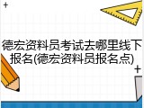 德宏资料员考试去哪里线下报名(德宏资料员报名点)