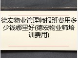 德宏物业管理师报班费用多少钱哪里好(德宏物业师培训费用)
