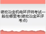 德宏冶金机电环评师考试一般在哪里考(德宏冶金环评考点)