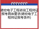 德宏电子工程咨询工程师证报考具体要求(德宏电子工程师证报考条件)