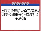 上海初级煤矿安全工程师培训学校哪里好(上海煤矿安全培训)