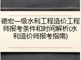 德宏一级水利工程造价工程师报考条件和时间解析(水利造价师报考指南)
