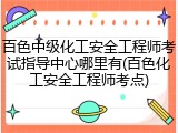 百色中级化工安全工程师考试指导中心哪里有(百色化工安全工程师考点)
