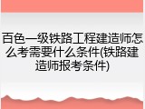 百色一级铁路工程建造师怎么考需要什么条件(铁路建造师报考条件)