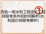 百色一级水利工程造价工程师报考条件和时间解析(水利造价师报考解析)