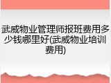 武威物业管理师报班费用多少钱哪里好(武威物业培训费用)