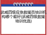 武威四级应急救援员培训机构哪个最好(武威四级救援培训优选)