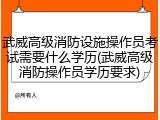武威高级消防设施操作员考试需要什么学历(武威高级消防操作员学历要求)