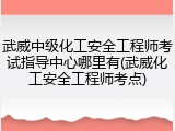 武威中级化工安全工程师考试指导中心哪里有(武威化工安全工程师考点)