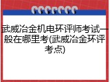 武威冶金机电环评师考试一般在哪里考(武威冶金环评考点)