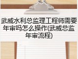 武威水利总监理工程师需要年审吗怎么操作(武威总监年审流程)