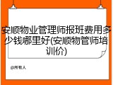 安顺物业管理师报班费用多少钱哪里好(安顺物管师培训价)