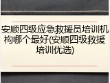 安顺四级应急救援员培训机构哪个最好(安顺四级救援培训优选)