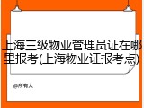 上海三级物业管理员证在哪里报考(上海物业证报考点)