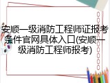 安顺一级消防工程师证报考条件官网具体入口(安顺一级消防工程师报考)