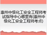 惠州中级化工安全工程师考试指导中心哪里有(惠州中级化工安全工程师考点)