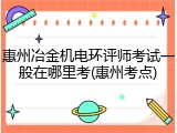 惠州冶金机电环评师考试一般在哪里考(惠州考点)