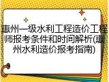 惠州一级水利工程造价工程师报考条件和时间解析(惠州水利造价报考指南)