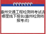 惠州交通工程检测师考试去哪里线下报名(惠州检测师报考点)