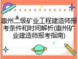 惠州二级矿业工程建造师报考条件和时间解析(惠州矿业建造师报考指南)