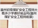 惠州初级煤矿安全工程师大概多少学费好就业吗(惠州煤矿安全工程师前景)