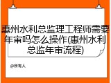 惠州水利总监理工程师需要年审吗怎么操作(惠州水利总监年审流程)
