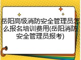 岳阳高级消防安全管理员怎么报名培训费用(岳阳消防安全管理员报考)