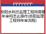岳阳水利总监理工程师需要年审吗怎么操作(岳阳监理工程师年审流程)