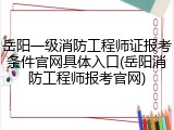 岳阳一级消防工程师证报考条件官网具体入口(岳阳消防工程师报考官网)
