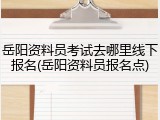 岳阳资料员考试去哪里线下报名(岳阳资料员报名点)