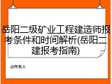 岳阳二级矿业工程建造师报考条件和时间解析(岳阳二建报考指南)
