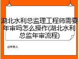 湖北水利总监理工程师需要年审吗怎么操作(湖北水利总监年审流程)