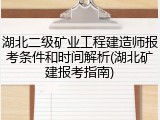 湖北二级矿业工程建造师报考条件和时间解析(湖北矿建报考指南)
