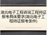 湖北电子工程咨询工程师证报考具体要求(湖北电子工程师证报考条件)