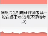 滨州冶金机电环评师考试一般在哪里考(滨州环评师考点)