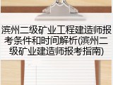 滨州二级矿业工程建造师报考条件和时间解析(滨州二级矿业建造师报考指南)