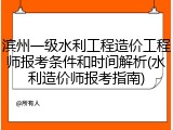 滨州一级水利工程造价工程师报考条件和时间解析(水利造价师报考指南)
