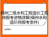 福州二级水利工程造价工程师报考资格详解(福州水利造价师报考条件)