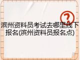 滨州资料员考试去哪里线下报名(滨州资料员报名点)